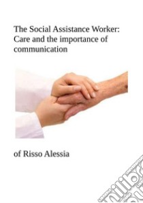 The Social Assistance Worker: Care and the importance of communication. E-book. Formato PDF ebook di Alessia Risso