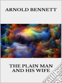 The Plain Man and His Wife. E-book. Formato EPUB ebook di Arnold Bennett