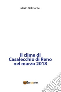 Il clima di Casalecchio di Reno nel marzo 2018. E-book. Formato PDF ebook di Mario Delmonte