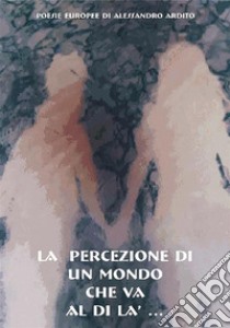 La percezione di un mondo che va al di là.... E-book. Formato EPUB ebook di Alessandro Ardito