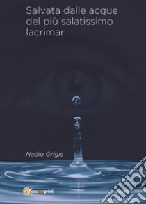 Salvata dalle acque del più salatissimo lacrimar. E-book. Formato EPUB ebook di Nadio Grigis