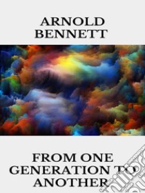 From One Generation to Another. E-book. Formato EPUB ebook di Arnold Bennett