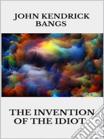 The invention of the idiot. E-book. Formato EPUB ebook di John Kendrick Bangs