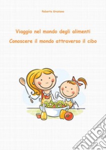 Viaggio nel mondo degli alimenti. Conoscere il mondo attraverso il cibo. E-book. Formato PDF ebook di Roberta Graziano