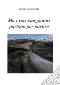 Ma i veri viaggiatori partono per partire. E-book. Formato PDF ebook di Bruno Bartoletti