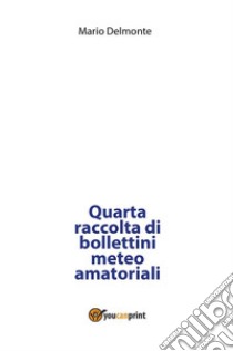 Quarta raccolta di bollettini meteo amatoriali. E-book. Formato PDF ebook di Mario Delmonte