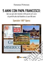 5 anni con Papa Francesco. Dal suo giro del mondo in 80 giorni ai 5 anni di pontificato, dal Giubileo ai suoi 80 anni. E-book. Formato EPUB ebook