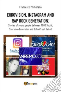 Eurovision, Instagram and rap rock generation. Stories of young people between 1000 Social, Sanremo-Eurovision and School's got talent. E-book. Formato PDF ebook di Francesco Primerano