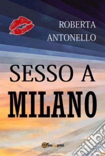 Sesso a Milano. E-book. Formato EPUB ebook di Roberta Antonello