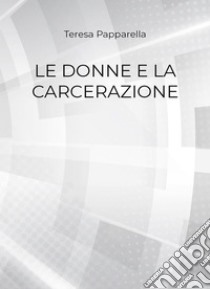 Le donne e la carcerazione. E-book. Formato PDF ebook di Teresa Papparella