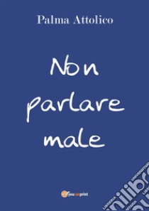 Non parlare male. E-book. Formato PDF ebook di Palma Attolico