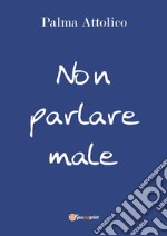 Non parlare male. E-book. Formato PDF ebook