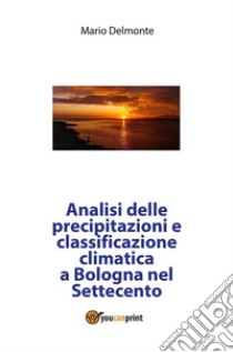 Analisi delle precipitazioni e classificazione climatica a Bologna nel Settecento. E-book. Formato PDF ebook di Mario Delmonte