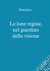 Le lune regine, nel giardino della visione. E-book. Formato PDF ebook di Sintetica