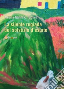 La Silente rugiada del solstizio d'estate. E-book. Formato PDF ebook di Alessia Nanni K (Sofies)