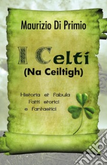 I Celti (Na Ceiltigh) - Historia et fabula - Fatti storici e fantastici. E-book. Formato PDF ebook di Maurizio Di Primio