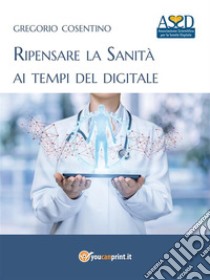 Ripensare la Sanità ai tempi del digitale. E-book. Formato EPUB ebook di Gregorio Cosentino