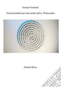 AnimAnziani. Esercizi pratici per una mente attiva. Prima Parte. E-book. Formato PDF ebook di Alessia Risso