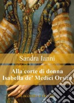 Alla corte di Isabella de' Medici Orsini. Racconti e ricette.. E-book. Formato PDF ebook