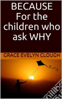 Because - For the Childred Who Ask Why. E-book. Formato EPUB ebook di Grace Evelyn Clough