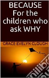 Because - For the Childred Who Ask Why. E-book. Formato EPUB ebook di Grace Evelyn Clough