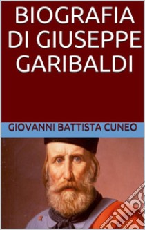 Biografia di Giuseppe Garibaldi. E-book. Formato EPUB ebook di Giovanni Battista Cuneo