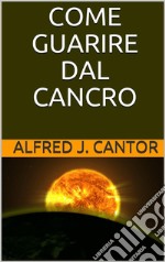 Come guarire dal cancro - Prevenzione, sintomatologie e guarigione. E-book. Formato EPUB ebook