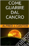 Come guarire dal cancro - Prevenzione, sintomatologie e guarigione. E-book. Formato EPUB ebook di Alfred J. Cantor