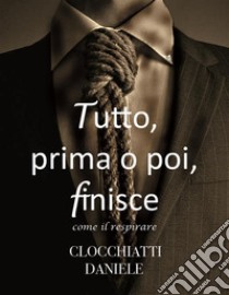 Tutto, prima o poi, finisce - come il respirare. E-book. Formato EPUB ebook di Daniele Clocchiatti