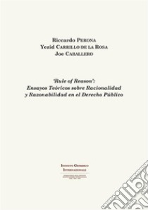 'Rule of Reason': Ensayos Teóricos sobre Racionalidad y Razonabilidad en el Derecho Público. E-book. Formato PDF ebook di Riccardo Perona