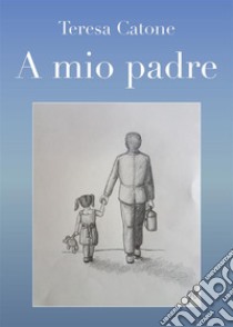 A mio padre. E-book. Formato PDF ebook di Catone Teresa