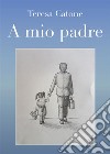 A mio padre. E-book. Formato EPUB ebook di Catone Teresa