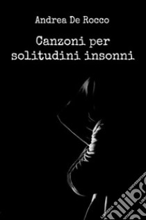 Canzoni per solitudini insonni. E-book. Formato EPUB ebook di Andrea De Rocco