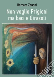 Non voglio Prigioni ma baci e Girasoli. E-book. Formato EPUB ebook di Barbara Zanoni