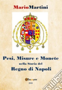 Pesi misure e monete nella storia del Regno di Napoli. E-book. Formato PDF ebook di Mario Martini