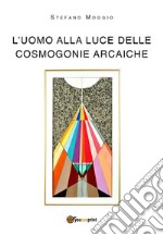 L'uomo alla luce delle cosmogonie arcaiche. E-book. Formato PDF ebook