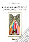 L'uomo alla luce delle cosmogonie arcaiche. E-book. Formato PDF ebook