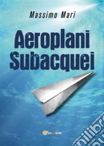 Aeroplani subacquei. E-book. Formato EPUB ebook di Massimo Mari