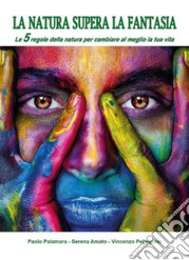 La natura supera la fantasia. Le 5 regole della natura per cambiare al meglio la tua vita. E-book. Formato PDF ebook di Paolo Palamara