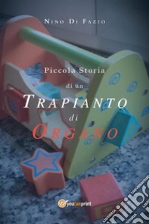 Piccola Storia di un trapianto di organo. E-book. Formato EPUB ebook di Antonino Di Fazio