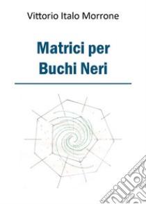 Matrici per buchi neri. E-book. Formato EPUB ebook di Vittorio Italo Morrone