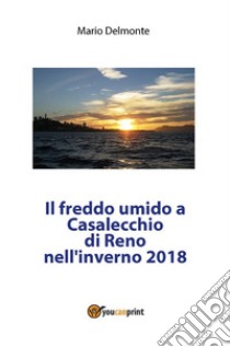 Il freddo umido a Casalecchio di Reno nell'inverno 2018. E-book. Formato PDF ebook di Mario Delmonte