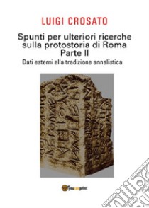 Spunti per ulteriori ricerche sulla protostoria di Roma - Parte II - Dati esterni alla tradizione annalistica. E-book. Formato PDF ebook di Luigi Crosato