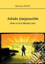 Aikido (im)possible - How to live Martial Arts. E-book. Formato EPUB ebook