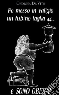 Ho messo in valigia un tubino taglia 44... e sono obesa!. E-book. Formato EPUB ebook di Onorina De Vito