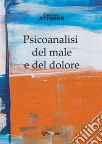 Psicoanalisi del male e del dolore. E-book. Formato EPUB ebook di Francesco Attorre