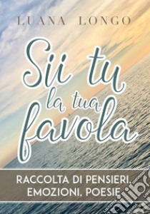 Sii tu la tua favola - raccolta di pensieri, emozioni, poesie. E-book. Formato PDF ebook di Luana Longo