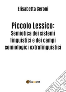 Piccolo Lessico: Semiotica dei sistemi linguistici e dei campi semiologici extralinguistici.. E-book. Formato EPUB ebook di Elisabetta Ceroni