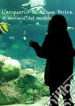 L'acquario di acqua dolce. Il manuale del neofita. E-book. Formato PDF