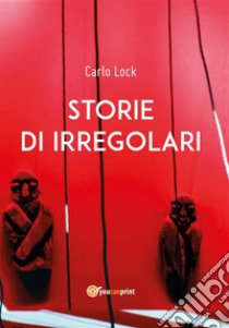 Storie di irregolari. E-book. Formato PDF ebook di Carlo Lock